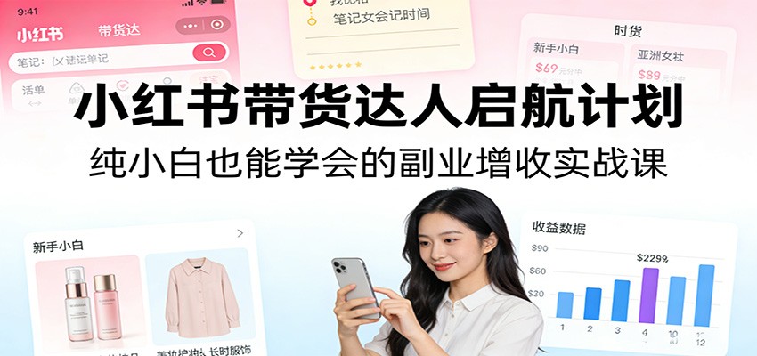 小红书带货达人启航计划：纯小白也能学会的副业增收实战课|无忧资源社