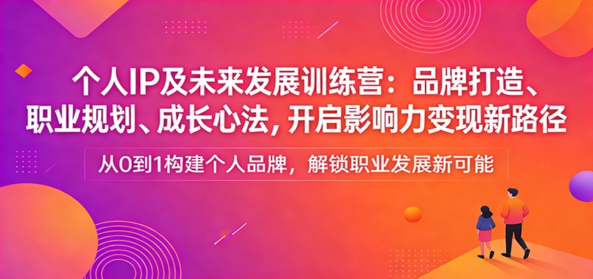 个人IP及未来发展训练营：品牌打造、职业规划、成长心法，开启影响力变现新路径|无忧资源社