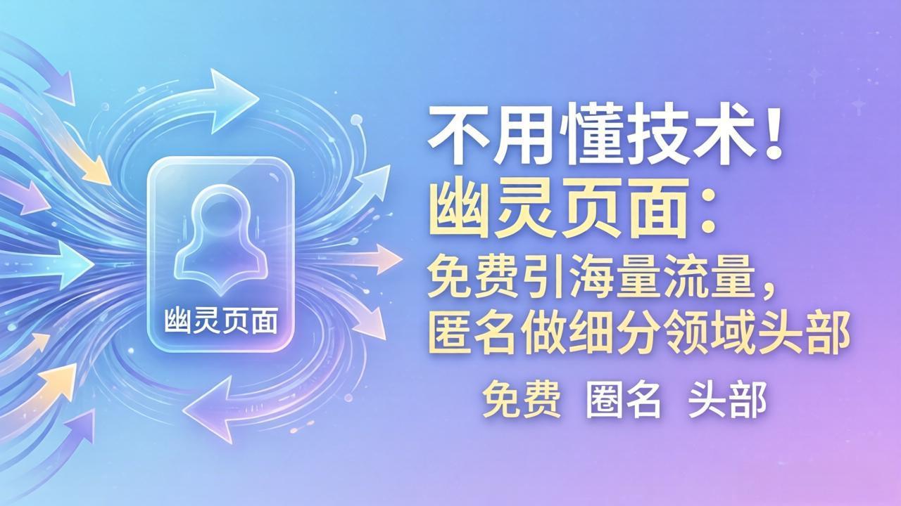 （18014期）不用懂技术！幽灵页面：免费引海量流量，匿名做细分领域头部|无忧资源社