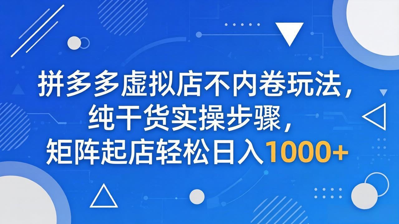 （18152期）拼多多虚拟店不内卷玩法，纯干货实操步骤，矩阵起店轻松日入 1000+|无忧资源社