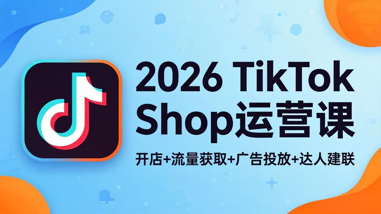 （18158期）2026TikTok Shop运营课：开店+流量获取+广告投放+达人建联，解锁海外电商掘金路径|无忧资源社