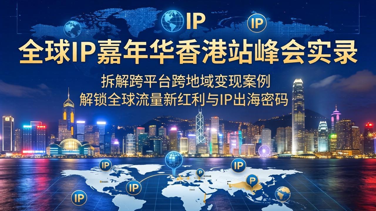 （18202期）全球IP嘉年华香港站峰会实录，拆解跨平台跨地域变现案例，解锁全球流量新红利与IP出海密码|无忧资源社