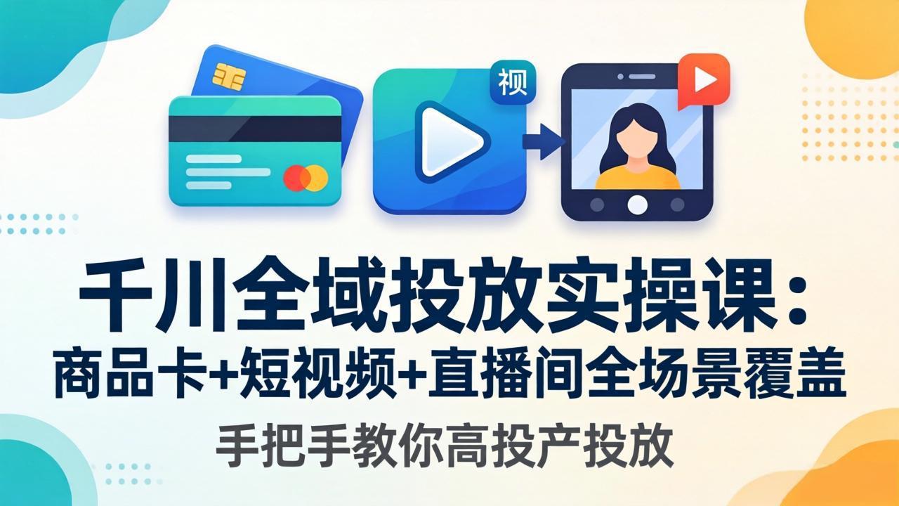 （18274期）千川全域投放实操课-更新4月30：商品卡+短视频+直播间全场景覆盖，手把手教你高投产投放|无忧资源社