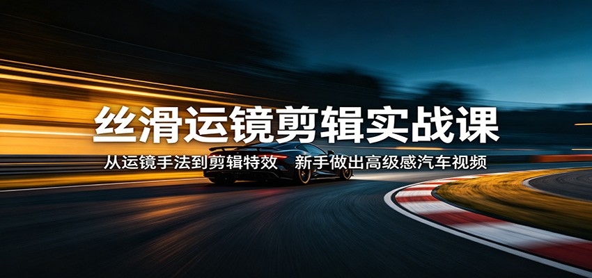 丝滑运镜剪辑实战课：从运镜手法到剪辑特效，新手做出高级感汽车视频|无忧资源社