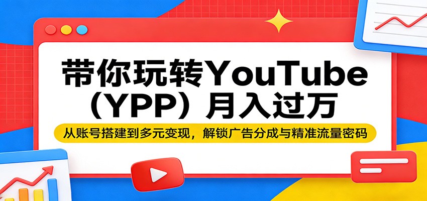 带你玩转YouTube（YPP）月入过万：从账号搭建到多元变现，解锁广告分成与精准流量密码|无忧资源社