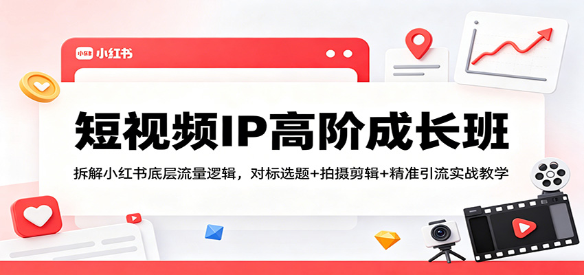 短视频IP高阶成长班：拆解小红书底层流量逻辑，对标选题+拍摄剪辑+ 精准引流实战教学|无忧资源社