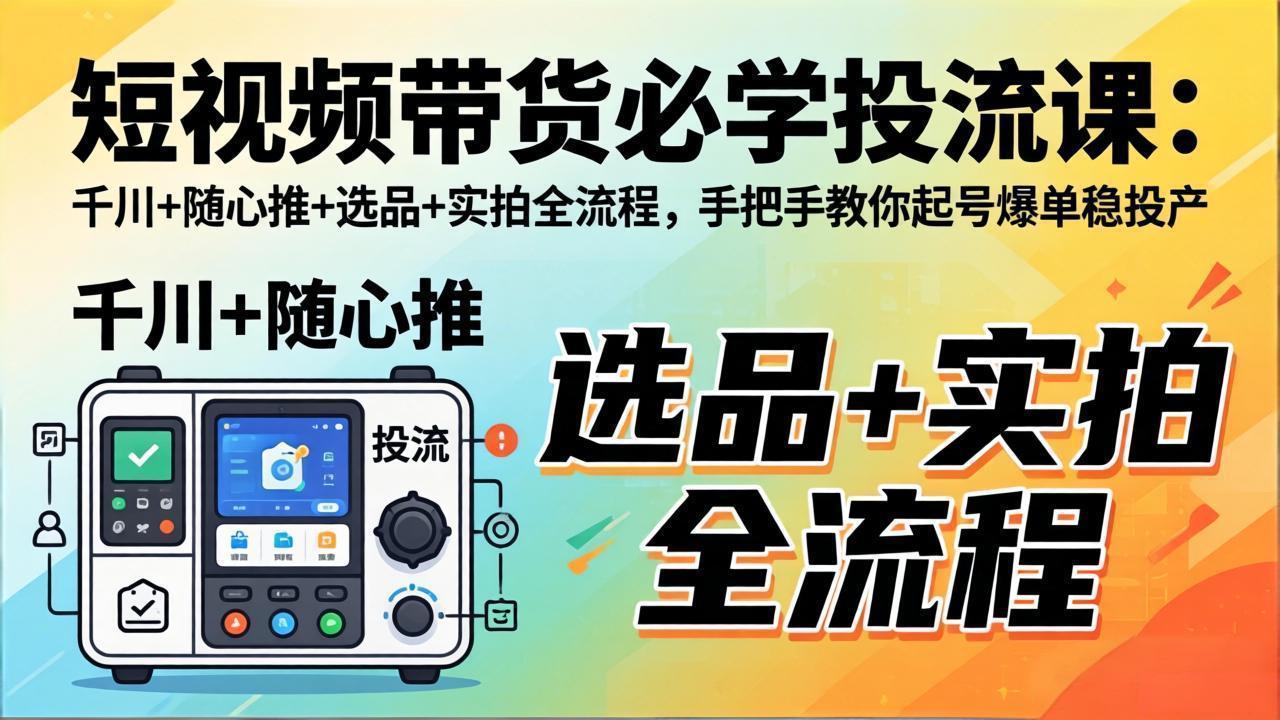 （17903期）短视频带货必学投流课：千川+随心推+选品+实拍全流程，手把手教你起号爆单稳投产|无忧资源社