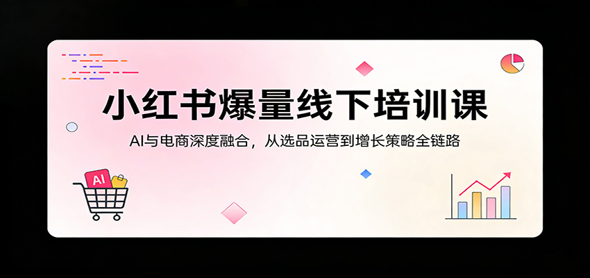小红书爆量线下培训课：AI与电商深度融合，从选品运营到增长策略全链路|无忧资源社