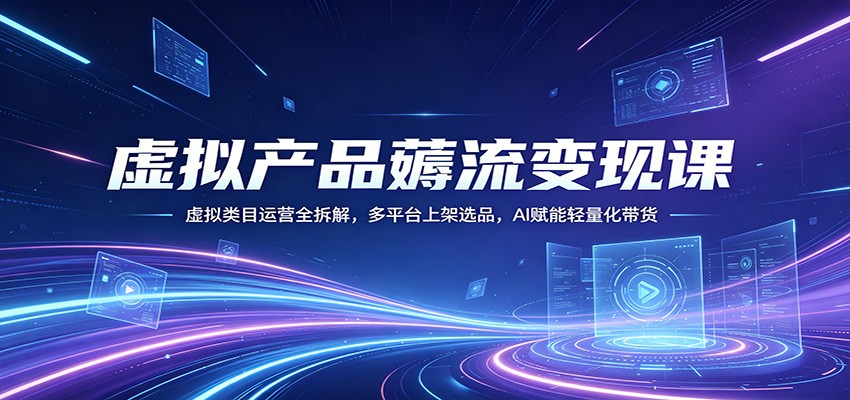 虚拟产品薅流变现课：虚拟类目运营全拆解，多平台上架选品，AI赋能轻量化带货|无忧资源社