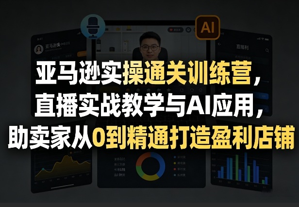 亚马逊实操通关训练营，直播实战教学与AI应用，助卖家从0到精通打造盈利店铺（更新4月29日）|无忧资源社