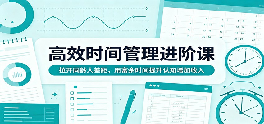 高效时间管理进阶课：拉开同龄人差距，用富余时间提升认知增加收入|无忧资源社