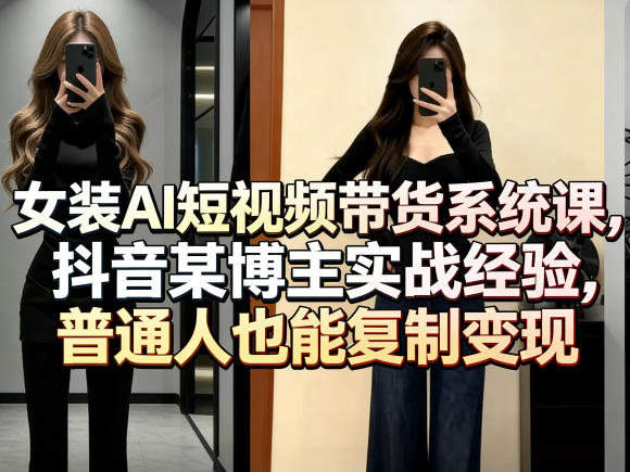 女装AI短视频带货系统课，抖音某博主实战经验，普通人也能复制变现|无忧资源社