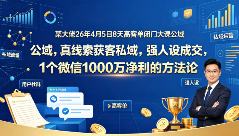 某大佬26年4月5日8天高客单闭门大课公域，真线索获客私域，强人设成交，1个微信1000W净利的方法论|无忧资源社