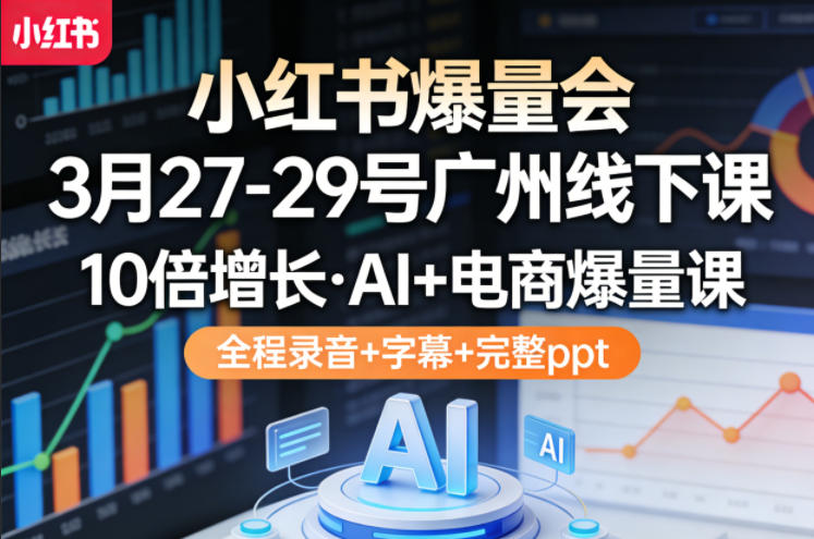 小红书爆量会3月27-29号广州线下课，10倍增长，AI+电商爆量课，全程录音+字幕+完整ppt|无忧资源社