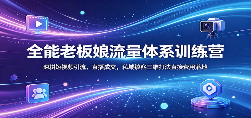 全能老板娘流量体系训练营：深耕短视频引流，直播成交，私域锁客三维打法直接套用落地|无忧资源社