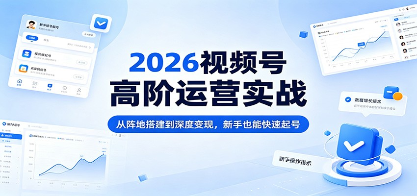 2026视频号高阶运营实战：从阵地搭建到深度变现，新手也能快速起号|无忧资源社