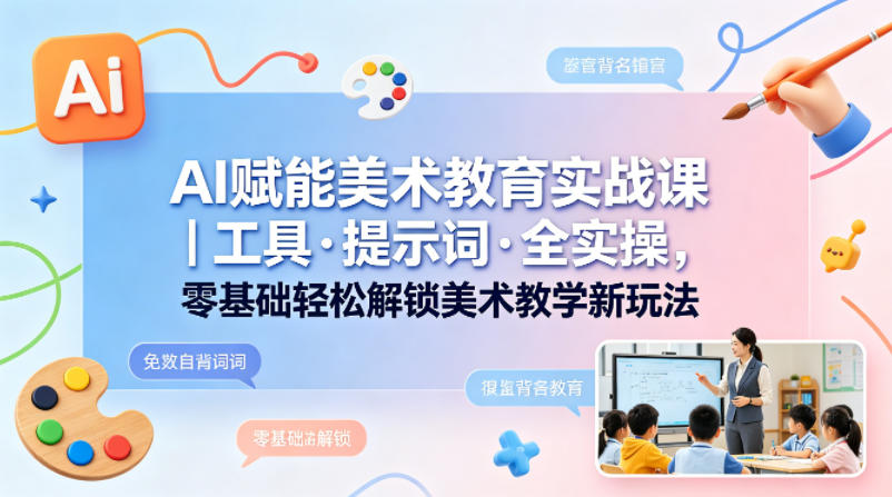 AI赋能美术教育实战课｜工具·提示词·全实操，零基础轻松解锁美术教学新玩法|无忧资源社