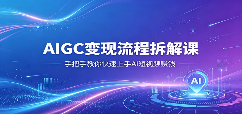 AIGC变现流程拆解课，手把手教你快速上手AI短视频赚钱|无忧资源社