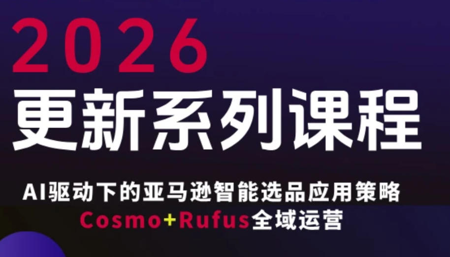 跨境亚马逊FBA系统课程，AI驱动下的亚马逊智能选品应用策略Cosmo+Rufus全域运营（更新26年4月）|无忧资源社