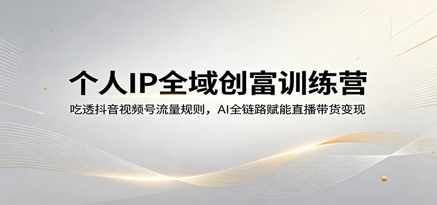 个人IP全域创富训练营：吃透抖音视频号流量规则，AI全链路赋能直播带货变现|无忧资源社