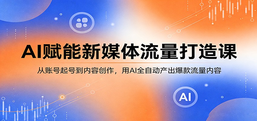 AI赋能新媒体流量打造课：从账号起号到内容创作，用AI全自动产出爆款流量内容|无忧资源社