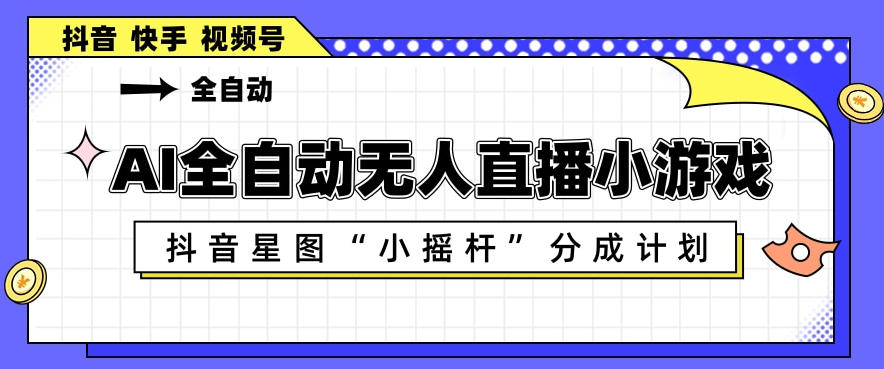 AI全自动直播小游戏，抖音星图小摇杆分成计划，支持多账号矩阵化运营【揭秘】|无忧资源社