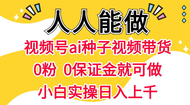 视频号AI种子带货，0粉0保证金就可做，人人能做，实操日入1k+|无忧资源社