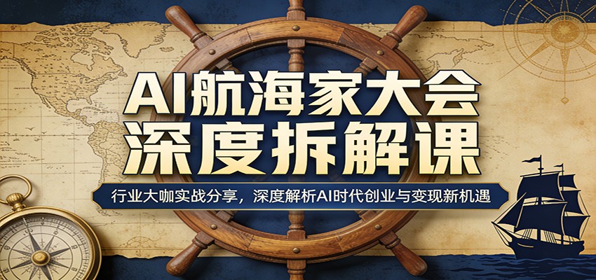 AI航海家大会深度拆解课：行业大咖实战分享，深度解析AI时代创业与变现新机遇|无忧资源社