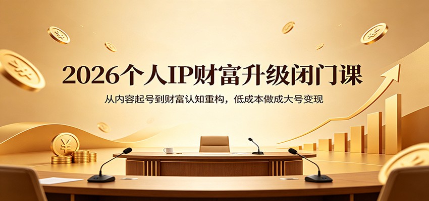 2026个人IP财富升级闭门课：从内容起号到财富认知重构，低成本做成大号变现|无忧资源社