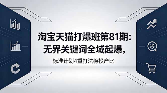 （18394期）淘宝天猫打爆班第81期：无界关键词全域起爆，标准计划4重打法稳投产比|无忧资源社