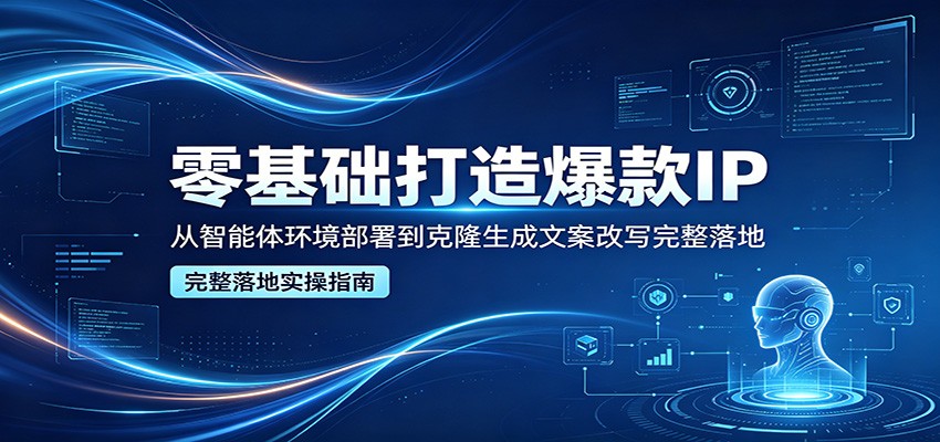 零基础打造爆款IP，从智能体环境部署到克隆生成文案改写完整落地|无忧资源社