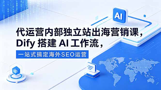 （18521期）代运营内部独立站出海营销课，Dify搭建AI工作流，一站式搞定海外SEO运营|无忧资源社