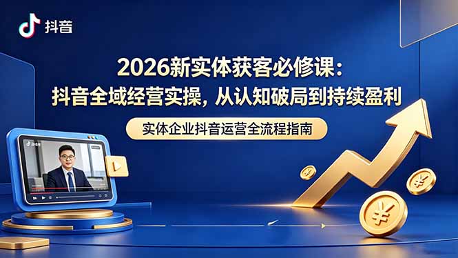 （18503期）2026新实体获客必修课：抖音全域经营实操，从认知破局到持续盈利|无忧资源社