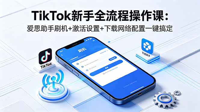（18594期）TikTok新手全流程操作课：爱思助手刷机+激活设置+下载网络配置一键搞定|无忧资源社