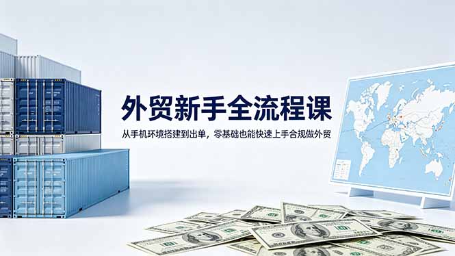 （18481期）外贸新手全流程课：从手机环境搭建到出单，零基础也能快速上手合规做外贸|无忧资源社