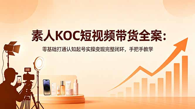 （18669期）素人KOC短视频带货全案：零基础打通认知起号实操变现完整闭环，手把手教学|无忧资源社
