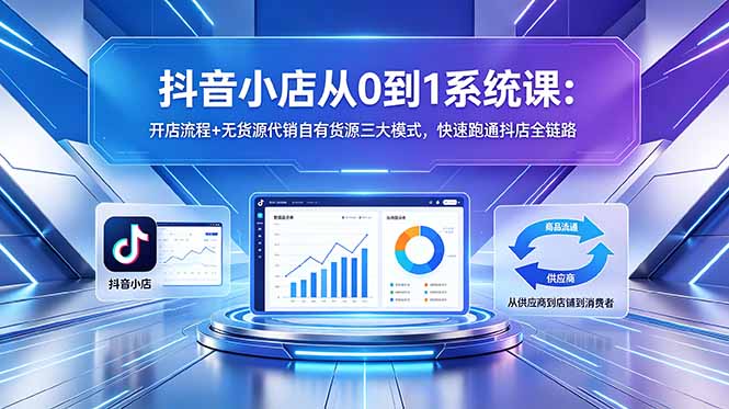 （18555期）抖音小店从0到1系统课：开店流程+无货源代销自有货源三大模式，快速跑通抖店全链路|无忧资源社