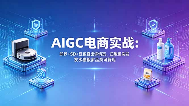 （18391期）AIGC电商实战班：即梦+SD+豆包直出详情页，扫地机洗发水猫粮多品类可复现|无忧资源社