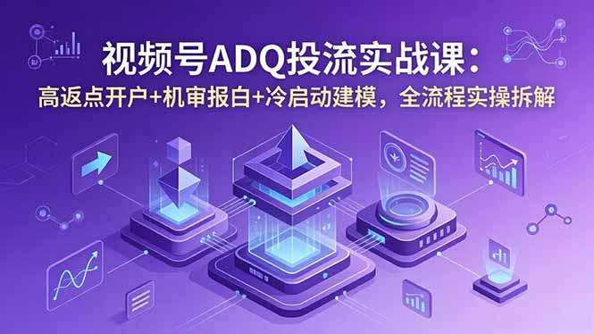 （18623期）视频号ADQ投流实战课：高返点开户+机审报白+冷启动建模，全流程实操拆解|无忧资源社