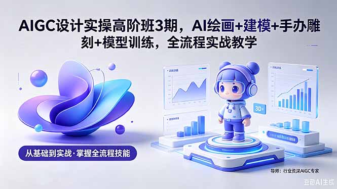 （18448期）AIGC 设计实操高阶班3期，AI绘画+建模+手办雕刻+模型训练，全流程实战教学(附软件+素材)|无忧资源社