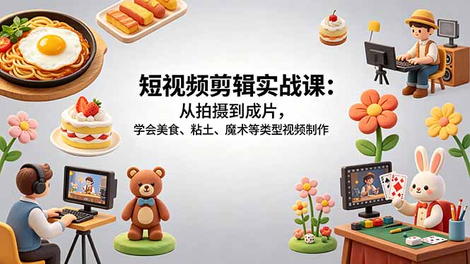 （18375期）短视频剪辑实战课：从拍摄到成片，学会美食、粘土、魔术等类型视频制作|无忧资源社