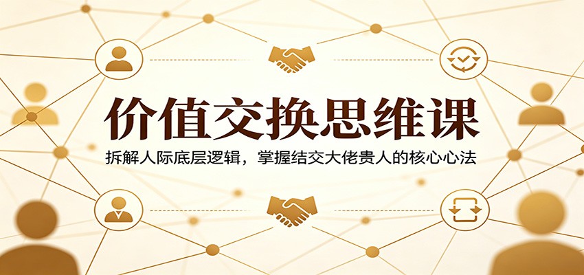 价值交换思维课：拆解人际底层逻辑，掌握结交大佬贵人的核心心法|无忧资源社