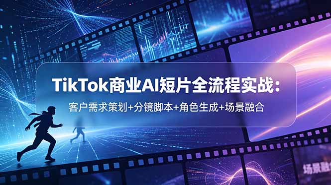 （18678期）TikTok商业AI短片全流程实战：客户需求策划+分镜脚本+角色生成+场景融合|无忧资源社