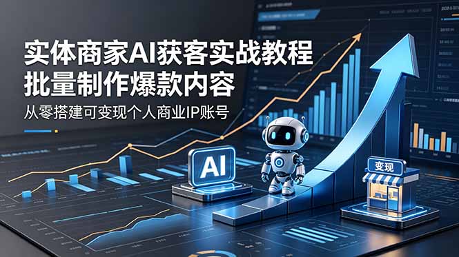 （18572期）实体商家AI获客实战教程：批量制作爆款内容，从零搭建可变现个人商业IP账号|无忧资源社