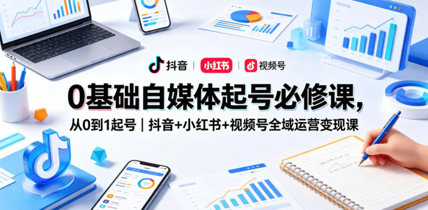 0基础自媒体起号必修课，从0到1起号｜抖音+小红书+视频号全域运营变现课|无忧资源社