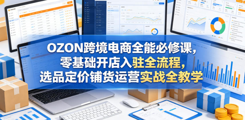 OZON跨境电商全能必修课，零基础开店入驻全流程，选品定价铺货运营实战全教学|无忧资源社