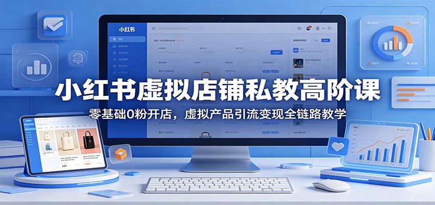 小红书虚拟店铺私教高阶课：零基础0粉开店，虚拟产品引流变现全链路教学|无忧资源社