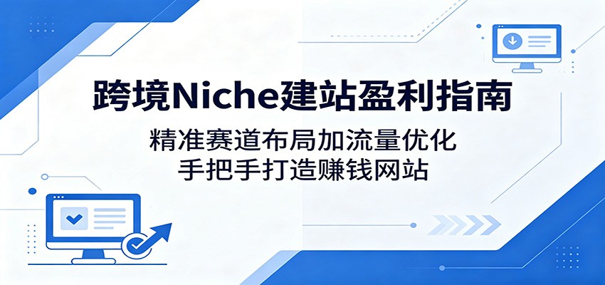 跨境Niche建站盈利指南：精准赛道布局加流量优化，手把手打造赚钱网站|无忧资源社