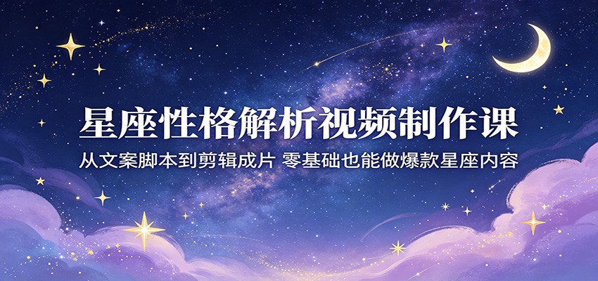 星座性格解析视频制作课:从文案脚本到剪辑成片,零基础也能做爆款星座内容|无忧资源社