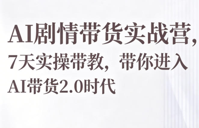 AI剧情带货实战营，7天实操带教，带你进入AI带货2.0时代|无忧资源社